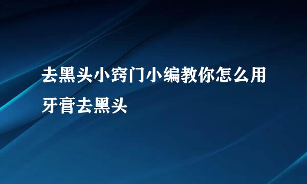 去黑头小窍门小编教你怎么用牙膏去黑头