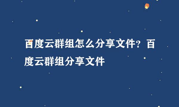 百度云群组怎么分享文件？百度云群组分享文件