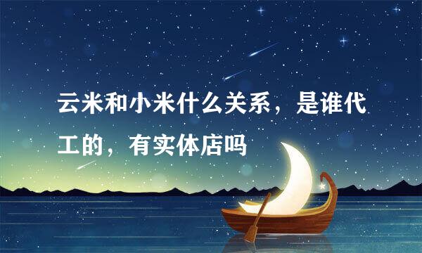 云米和小米什么关系，是谁代工的，有实体店吗