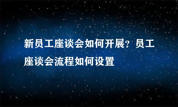 新员工座谈会如何开展？员工座谈会流程如何设置