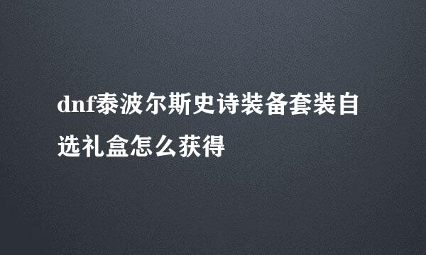 dnf泰波尔斯史诗装备套装自选礼盒怎么获得