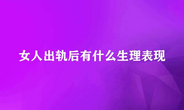 女人出轨后有什么生理表现