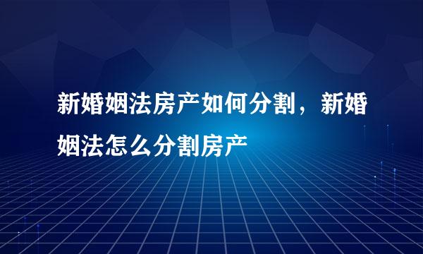新婚姻法房产如何分割，新婚姻法怎么分割房产