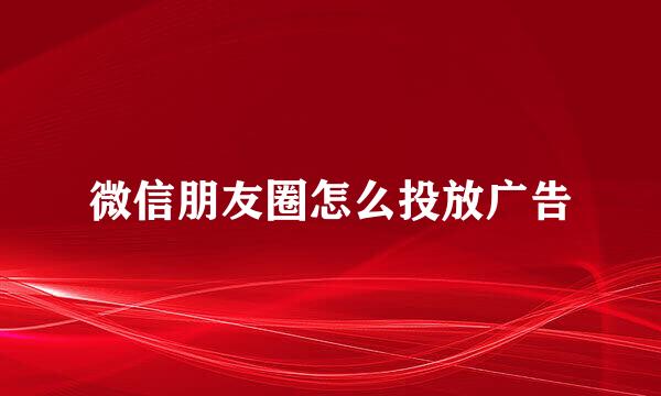 微信朋友圈怎么投放广告