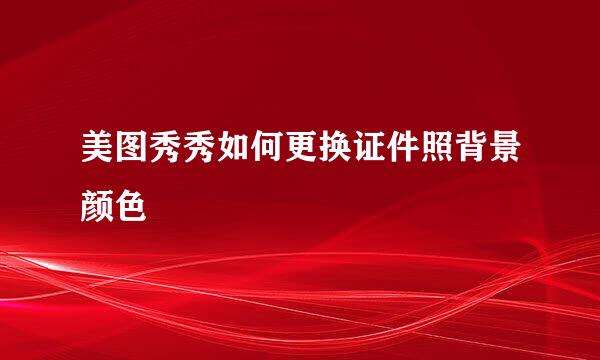 美图秀秀如何更换证件照背景颜色