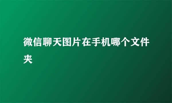 微信聊天图片在手机哪个文件夹