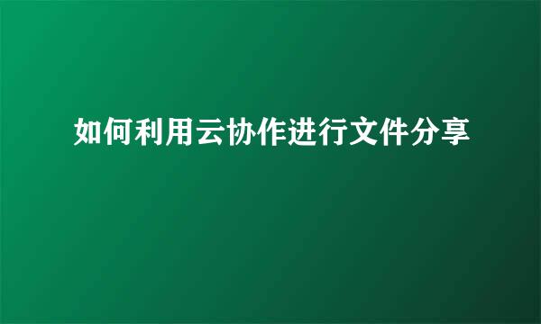 如何利用云协作进行文件分享