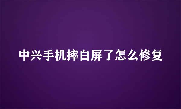 中兴手机摔白屏了怎么修复