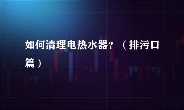 如何清理电热水器？（排污口篇）