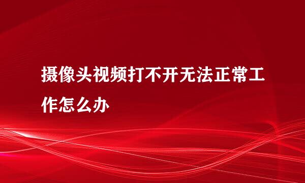 摄像头视频打不开无法正常工作怎么办