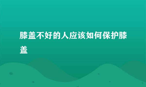 膝盖不好的人应该如何保护膝盖