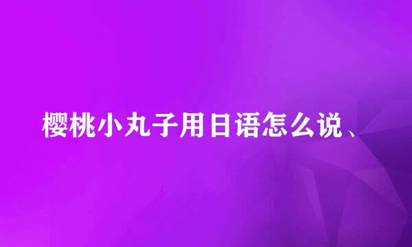 樱桃小丸子用日语怎么说、