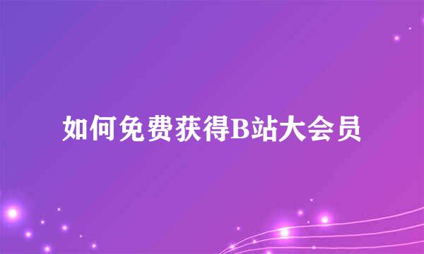 如何免费获得B站大会员