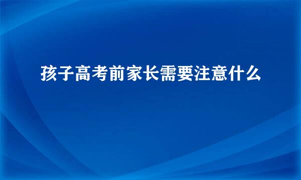 孩子高考前家长需要注意什么