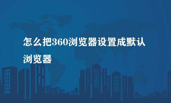 怎么把360浏览器设置成默认浏览器