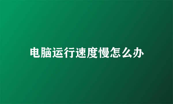 电脑运行速度慢怎么办