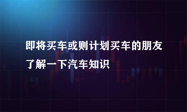 即将买车或则计划买车的朋友了解一下汽车知识