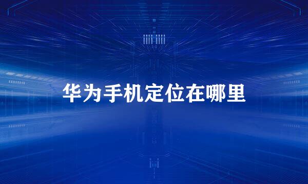 华为手机定位在哪里