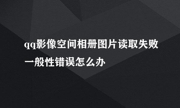 qq影像空间相册图片读取失败一般性错误怎么办