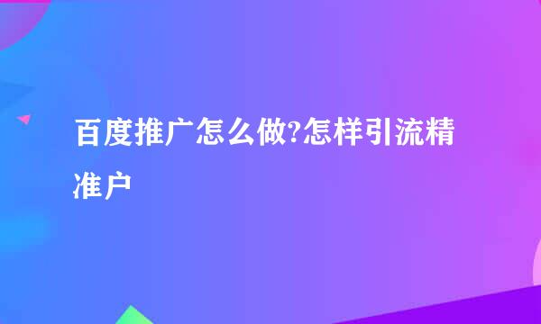 百度推广怎么做?怎样引流精准户