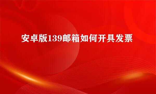 安卓版139邮箱如何开具发票