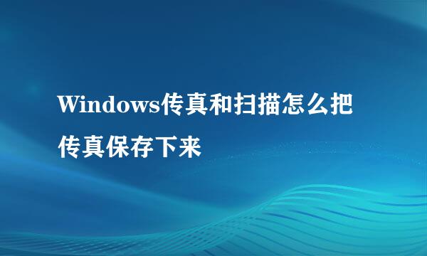 Windows传真和扫描怎么把传真保存下来