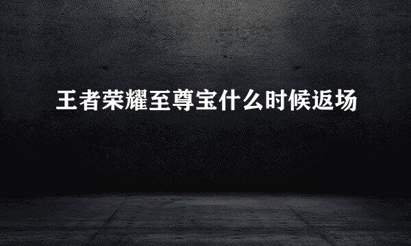 王者荣耀至尊宝什么时候返场