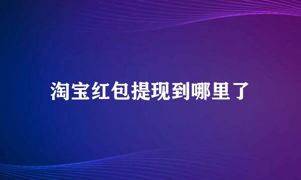 淘宝红包提现到哪里了