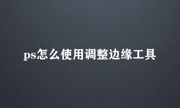 ps怎么使用调整边缘工具