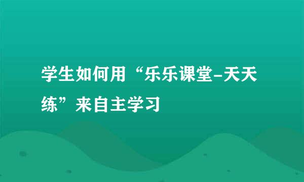 学生如何用“乐乐课堂-天天练”来自主学习