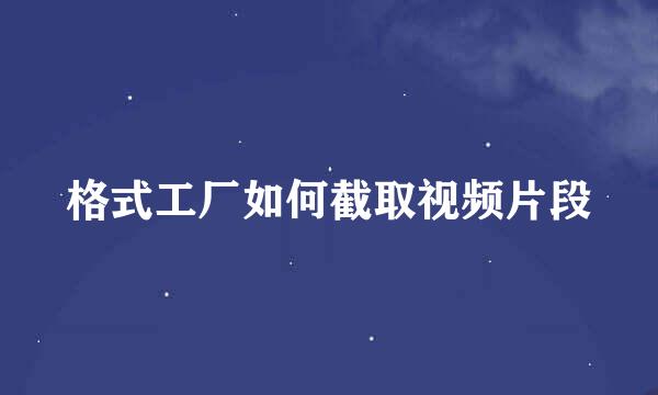 格式工厂如何截取视频片段