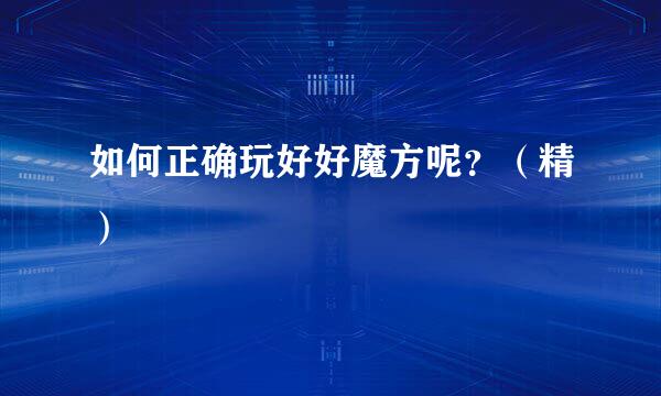 如何正确玩好好魔方呢？（精）
