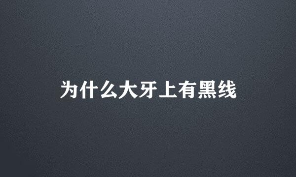 为什么大牙上有黑线