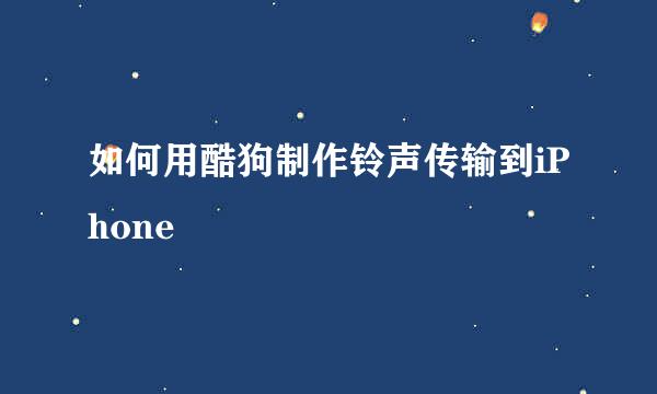 如何用酷狗制作铃声传输到iPhone