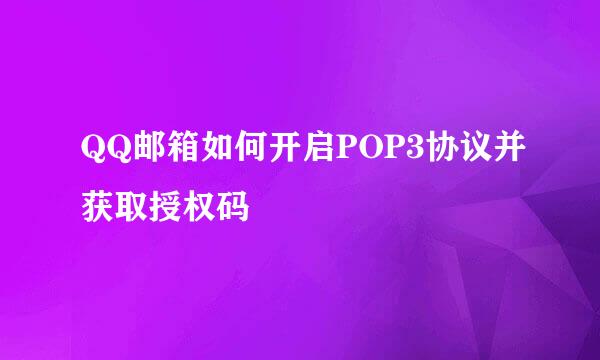 QQ邮箱如何开启POP3协议并获取授权码