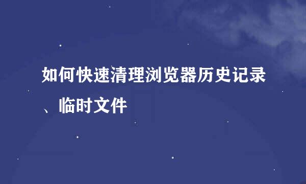 如何快速清理浏览器历史记录、临时文件
