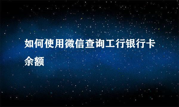 如何使用微信查询工行银行卡余额
