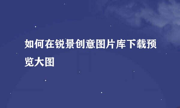 如何在锐景创意图片库下载预览大图
