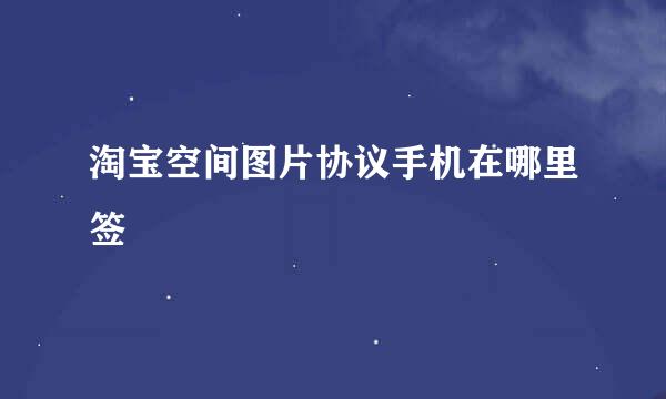 淘宝空间图片协议手机在哪里签