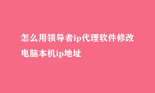 怎么用领导者ip代理软件修改电脑本机ip地址