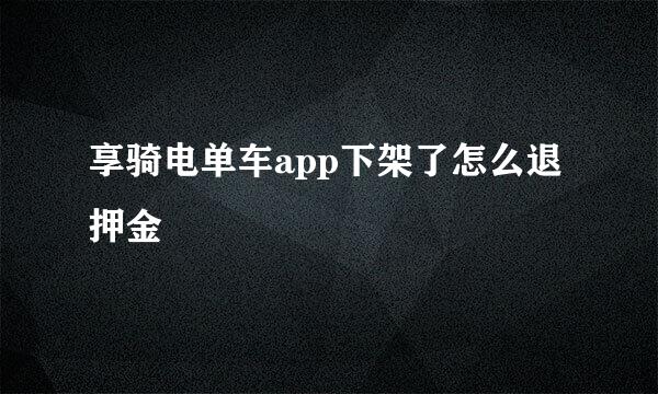 享骑电单车app下架了怎么退押金