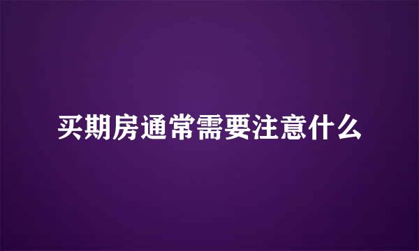 买期房通常需要注意什么