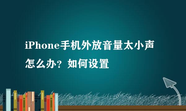 iPhone手机外放音量太小声怎么办？如何设置