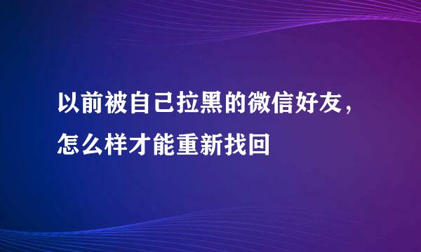 以前被自己拉黑的微信好友，怎么样才能重新找回