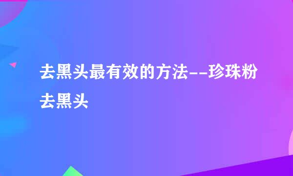 去黑头最有效的方法--珍珠粉去黑头