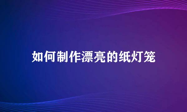 如何制作漂亮的纸灯笼