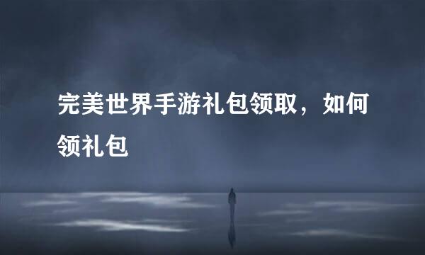 完美世界手游礼包领取，如何领礼包