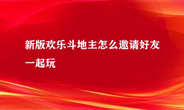 新版欢乐斗地主怎么邀请好友一起玩
