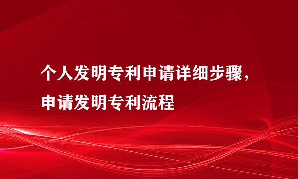 个人发明专利申请详细步骤，申请发明专利流程