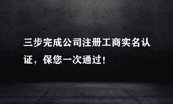 三步完成公司注册工商实名认证，保您一次通过！